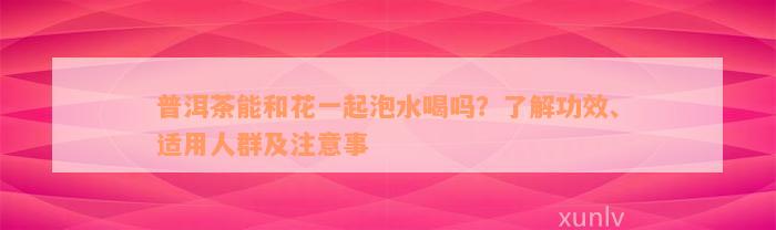 普洱茶能和花一起泡水喝吗？了解功效、适用人群及注意事