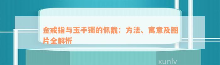 金戒指与玉手镯的佩戴：方法、寓意及图片全解析