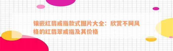 镶嵌红翡戒指款式图片大全：欣赏不同风格的红翡翠戒指及其价格