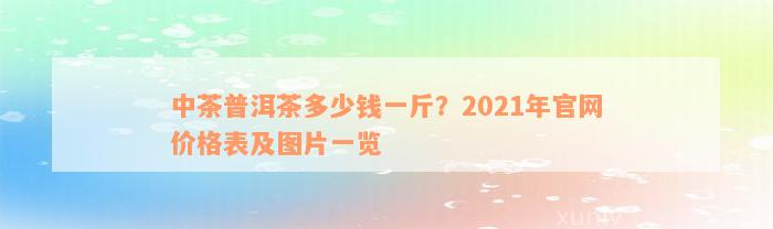 中茶普洱茶多少钱一斤？2021年官网价格表及图片一览