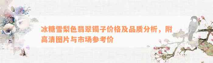 冰糖雪梨色翡翠镯子价格及品质分析，附高清图片与市场参考价