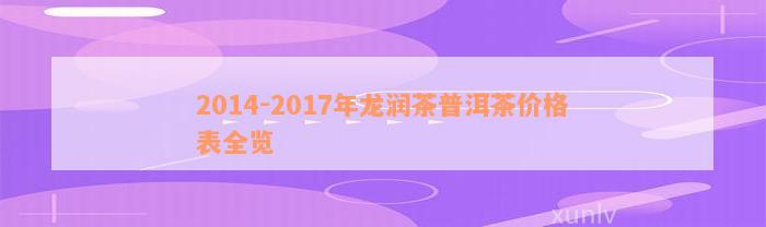 2014-2017年龙润茶普洱茶价格表全览