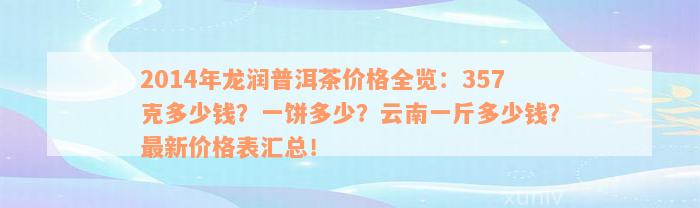 2014年龙润普洱茶价格全览：357克多少钱？一饼多少？云南一斤多少钱？最新价格表汇总！