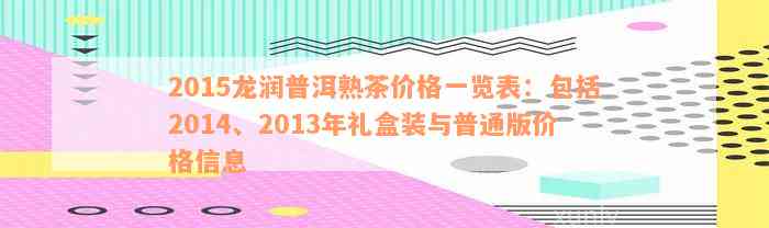 2015龙润普洱熟茶价格一览表：包括2014、2013年礼盒装与普通版价格信息