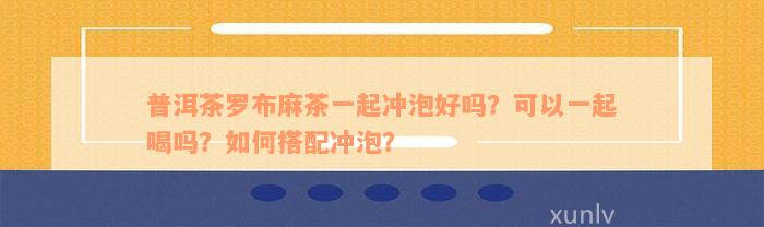 普洱茶罗布麻茶一起冲泡好吗？可以一起喝吗？如何搭配冲泡？