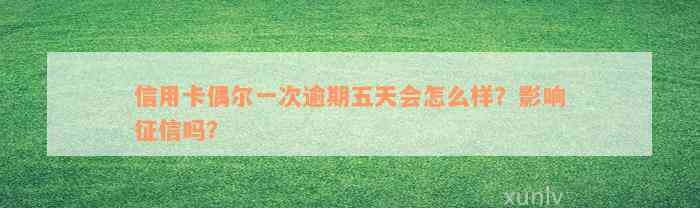 信用卡偶尔一次逾期五天会怎么样？影响征信吗？