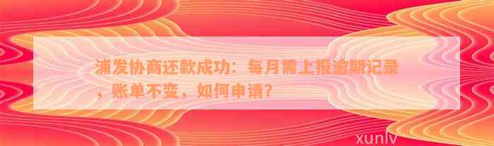 浦发协商还款成功：每月需上报逾期记录，账单不变，如何申请？