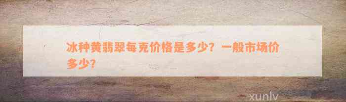 冰种黄翡翠每克价格是多少？一般市场价多少？