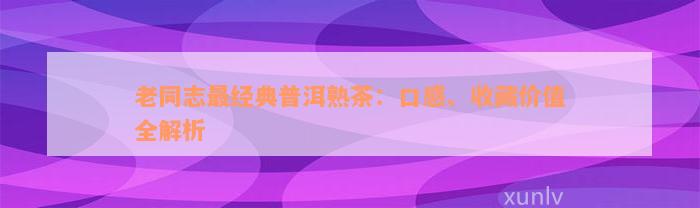 老同志最经典普洱熟茶：口感、收藏价值全解析