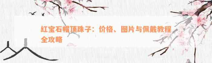 红宝石帽顶珠子：价格、图片与佩戴教程全攻略