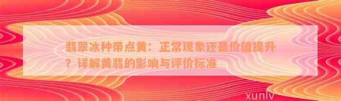 翡翠冰种带点黄：正常现象还是价值提升？详解黄翡的影响与评价标准