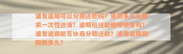 浦发逾期可以分期还款吗？逾期多久会要求一次性还清？逾期后还能继续使用吗？浦发逾期能否协商分期还款？浦发逾期期限是多久？