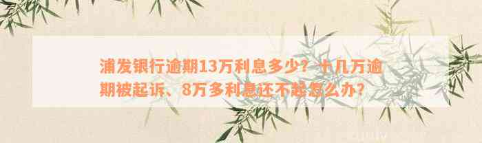 浦发银行逾期13万利息多少？十几万逾期被起诉、8万多利息还不起怎么办？