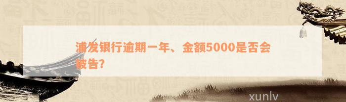 浦发银行逾期一年、金额5000是否会被告？