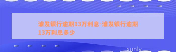 浦发银行逾期13万利息-浦发银行逾期13万利息多少