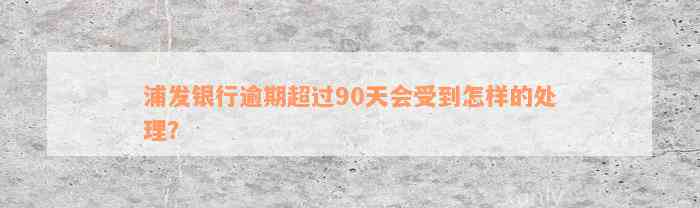 浦发银行逾期超过90天会受到怎样的处理？