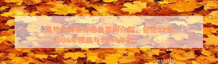 易号普洱茶价格及官网介绍，包括99年、2006年极品与2000年款