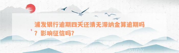 浦发银行逾期四天还清无滞纳金算逾期吗？影响征信吗？