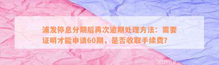 浦发停息分期后再次逾期处理方法：需要证明才能申请60期，是否收取手续费？