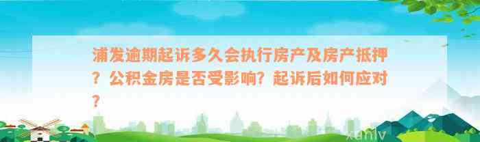 浦发逾期起诉多久会执行房产及房产抵押？公积金房是否受影响？起诉后如何应对？