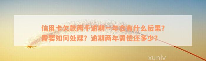 信用卡欠款两千逾期一年会有什么后果？需要如何处理？逾期两年需偿还多少？