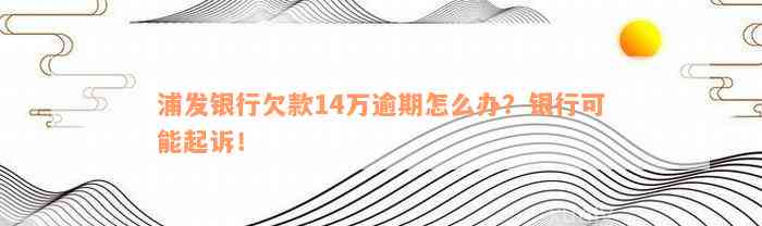 浦发银行欠款14万逾期怎么办？银行可能起诉！