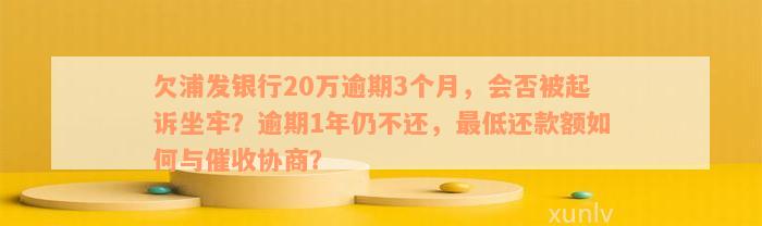 欠浦发银行20万逾期3个月，会否被起诉坐牢？逾期1年仍不还，最低还款额如何与催收协商？