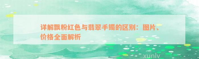 详解飘粉红色与翡翠手镯的区别：图片、价格全面解析