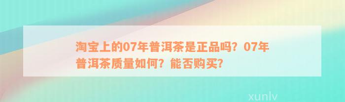 淘宝上的07年普洱茶是正品吗？07年普洱茶质量如何？能否购买？