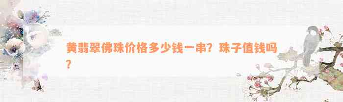 黄翡翠佛珠价格多少钱一串？珠子值钱吗？