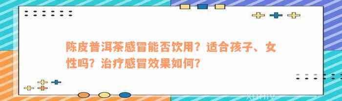 陈皮普洱茶感冒能否饮用？适合孩子、女性吗？治疗感冒效果如何？