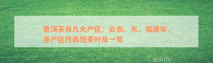 普洱茶有几大产区：云南、东、福建等，各产区代表性茶叶及一览