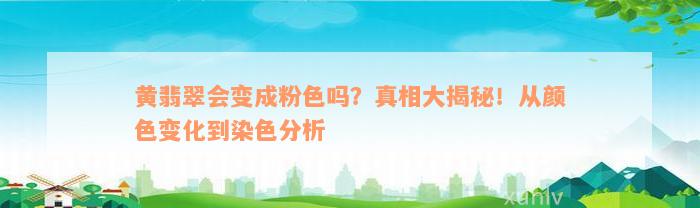 黄翡翠会变成粉色吗？真相大揭秘！从颜色变化到染色分析