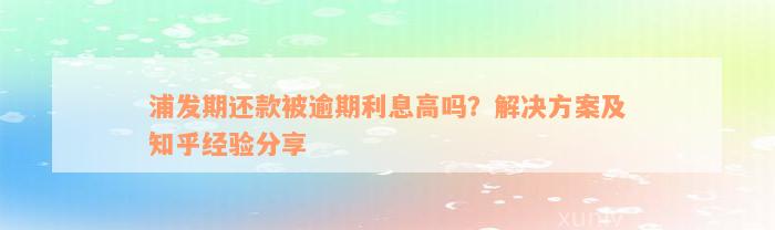 浦发期还款被逾期利息高吗？解决方案及知乎经验分享