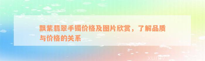 飘紫翡翠手镯价格及图片欣赏，了解品质与价格的关系