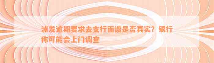 浦发逾期要求去支行面谈是否真实？银行称可能会上门调查