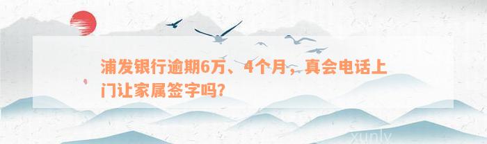 浦发银行逾期6万、4个月，真会电话上门让家属签字吗？