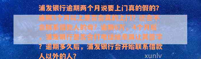 浦发银行逾期两个月说要上门真的假的？逾期3个月以上是否会真的上门？还会不会联系借款人的母？逾期6万，4个月后，浦发银行是否会打电话给亲属让其签字？逾期多久后，浦发银行会开始联系借款人以外的人？