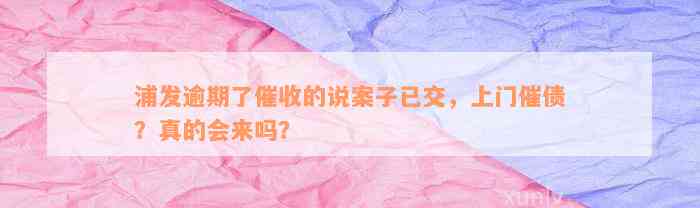 浦发逾期了催收的说案子已交，上门催债？真的会来吗？