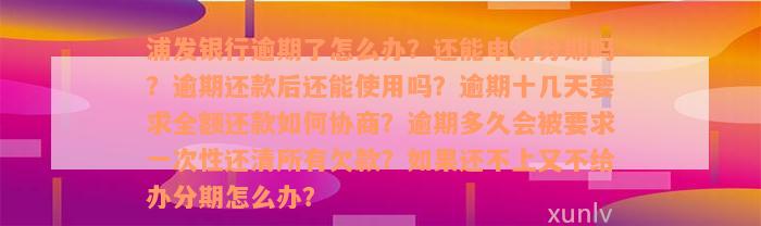 浦发银行逾期了怎么办？还能申请分期吗？逾期还款后还能使用吗？逾期十几天要求全额还款如何协商？逾期多久会被要求一次性还清所有欠款？如果还不上又不给办分期怎么办？