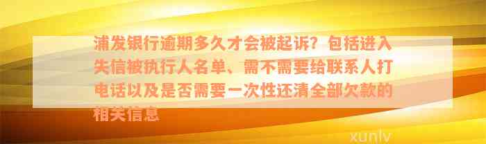 浦发银行逾期多久才会被起诉？包括进入失信被执行人名单、需不需要给联系人打电话以及是否需要一次性还清全部欠款的相关信息