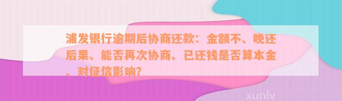 浦发银行逾期后协商还款：金额不、晚还后果、能否再次协商、已还钱是否算本金、对征信影响？