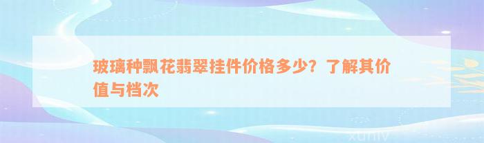 玻璃种飘花翡翠挂件价格多少？了解其价值与档次