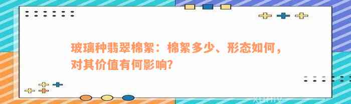 玻璃种翡翠棉絮：棉絮多少、形态如何，对其价值有何影响？