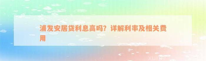 浦发安居贷利息高吗？详解利率及相关费用