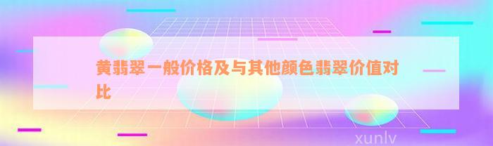 黄翡翠一般价格及与其他颜色翡翠价值对比