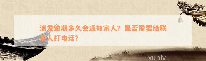 浦发逾期多久会通知家人？是否需要给联系人打电话？