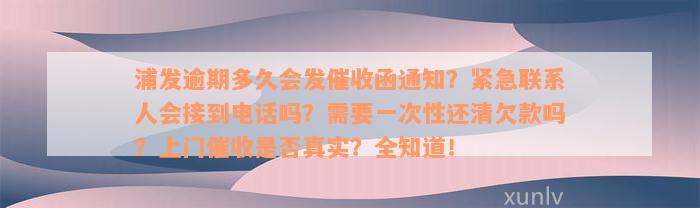 浦发逾期多久会发催收函通知？紧急联系人会接到电话吗？需要一次性还清欠款吗？上门催收是否真实？全知道！