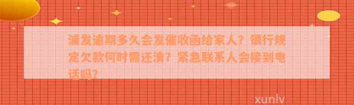 浦发逾期多久会发催收函给家人？银行规定欠款何时需还清？紧急联系人会接到电话吗？