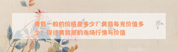 黄翡一般的价格是多少？黄翡每克价值多少？探讨黄翡翠的市场行情与价值